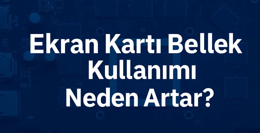 Ekran Kartı Bellek Kullanımı Neden Artar?