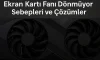 Ekran Kartı Fanı Dönmüyor | Sebepleri ve Çözümler Ekran Kartı Fanı Dönmüyor | Sebepleri ve Çözümler