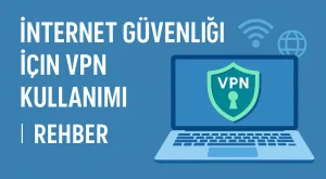 İnternet Güvenliği İçin VPN Kullanımı | Rehber