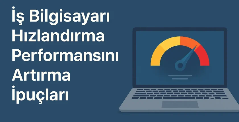 İş Bilgisayarı Hızlandırma Performansını Artırma İpuçları