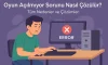 Oyun Açılmıyor Sorunu Nasıl Çözülür? | Tüm Nedenler ve Çözümler