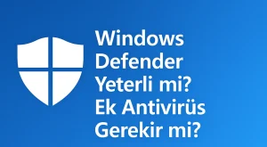 Windows Defender Yeterli mi? Ek Antivirüs Gerekir mi?